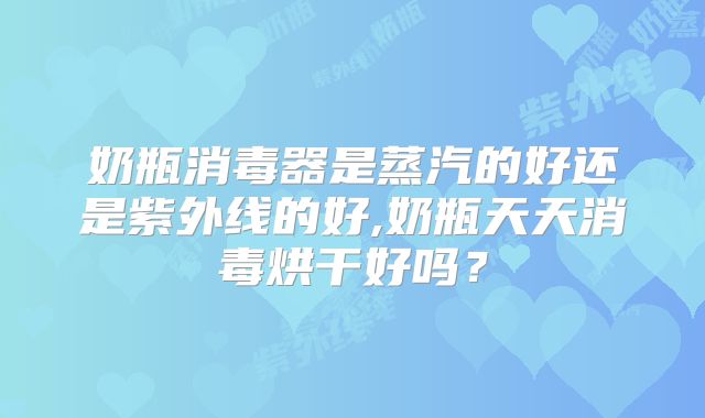 奶瓶消毒器是蒸汽的好还是紫外线的好,奶瓶天天消毒烘干好吗？