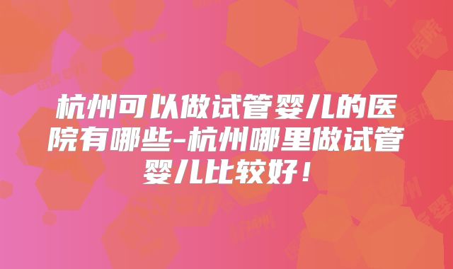 杭州可以做试管婴儿的医院有哪些-杭州哪里做试管婴儿比较好!