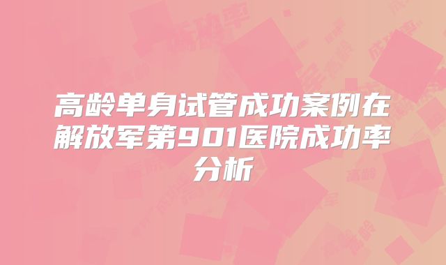 高龄单身试管成功案例在解放军第901医院成功率分析