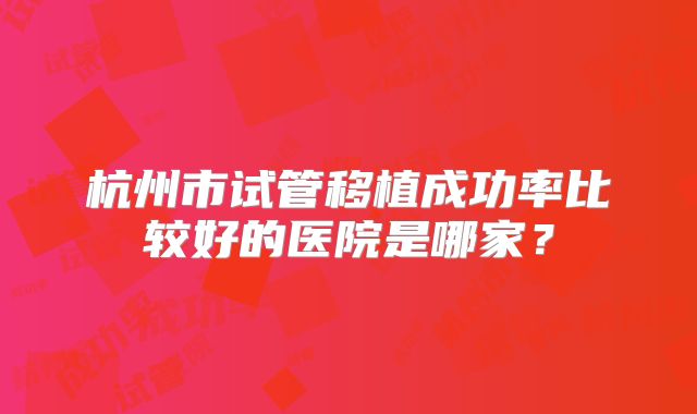 杭州市试管移植成功率比较好的医院是哪家？
