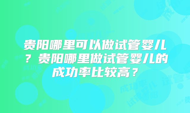 贵阳哪里可以做试管婴儿？贵阳哪里做试管婴儿的成功率比较高？