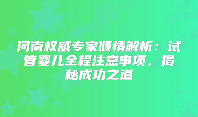 河南权威专家倾情解析：试管婴儿全程注意事项，揭秘成功之道