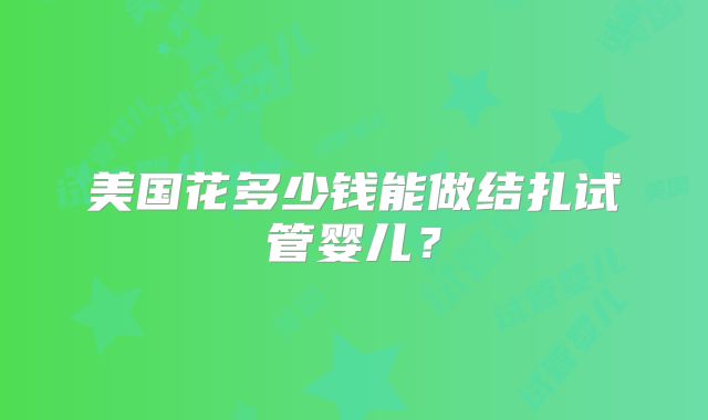 美国花多少钱能做结扎试管婴儿？