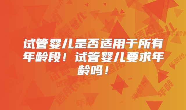 试管婴儿是否适用于所有年龄段！试管婴儿要求年龄吗！