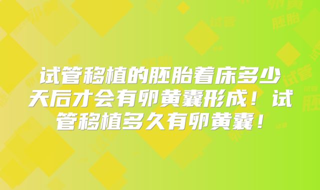 试管移植的胚胎着床多少天后才会有卵黄囊形成！试管移植多久有卵黄囊！