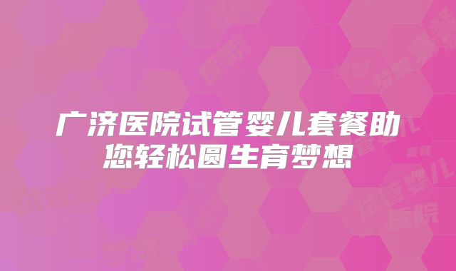 广济医院试管婴儿套餐助您轻松圆生育梦想