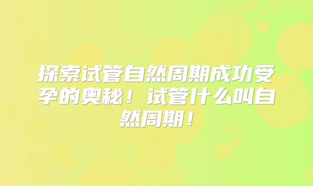 探索试管自然周期成功受孕的奥秘！试管什么叫自然周期！