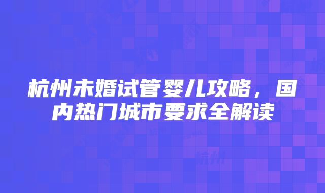 杭州未婚试管婴儿攻略，国内热门城市要求全解读