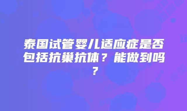 泰国试管婴儿适应症是否包括抗巢抗体？能做到吗？