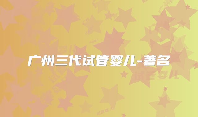 广州三代试管婴儿-著名