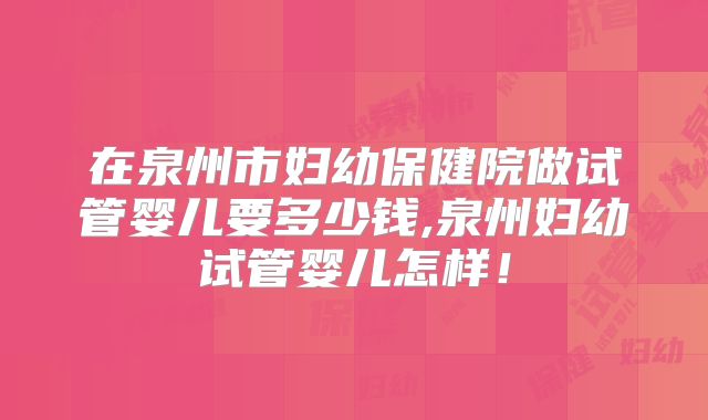 在泉州市妇幼保健院做试管婴儿要多少钱,泉州妇幼试管婴儿怎样！