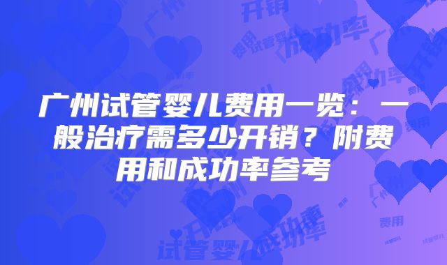 广州试管婴儿费用一览:一般治疗需多少开销?附费用和成功率参考