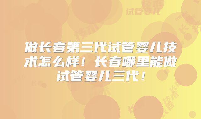 做长春第三代试管婴儿技术怎么样!长春哪里能做试管婴儿三代!