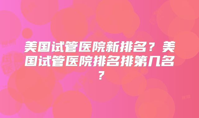 美国试管医院新排名？美国试管医院排名排第几名？