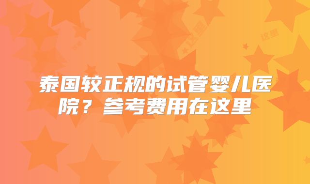 泰国较正规的试管婴儿医院？参考费用在这里