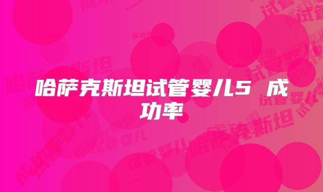 哈萨克斯坦试管婴儿5 成功率