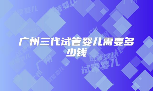 广州三代试管婴儿需要多少钱
