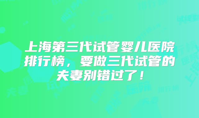 上海第三代试管婴儿医院排行榜，要做三代试管的夫妻别错过了！