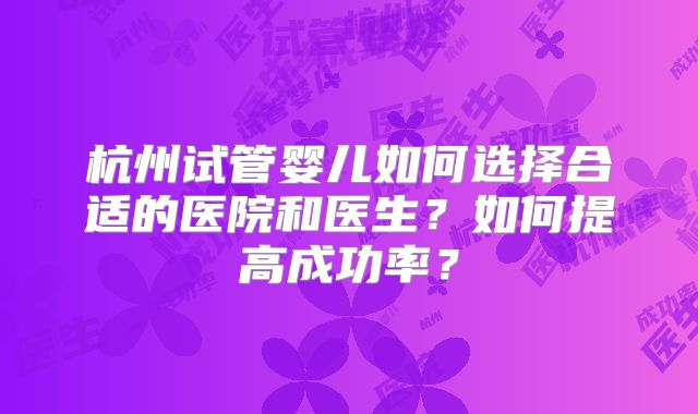 杭州试管婴儿如何选择合适的医院和医生？如何提高成功率？