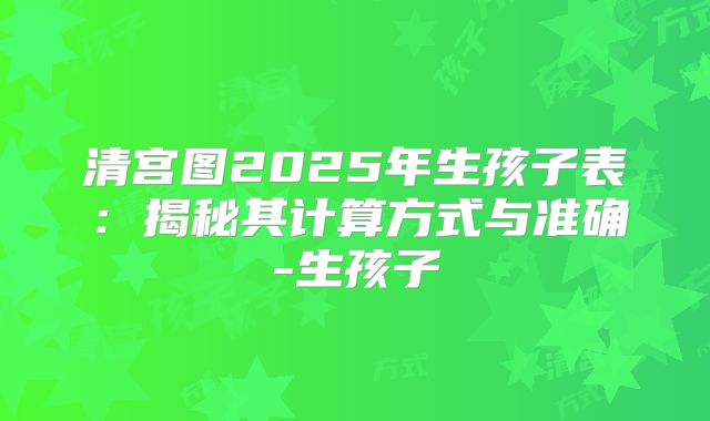 清宫图2025年生孩子表：揭秘其计算方式与准确-生孩子