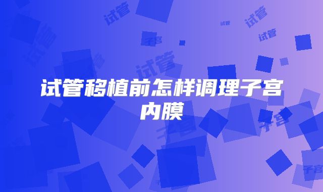 试管移植前怎样调理子宫内膜