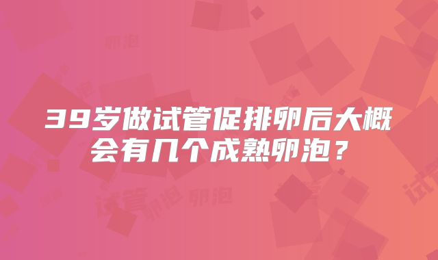39岁做试管促排卵后大概会有几个成熟卵泡?