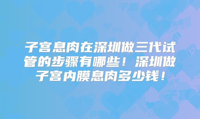 子宫息肉在深圳做三代试管的步骤有哪些！深圳做子宫内膜息肉多少钱！