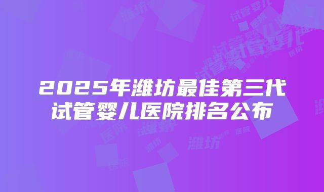 2025年潍坊最佳第三代试管婴儿医院排名公布