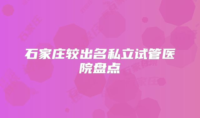 石家庄较出名私立试管医院盘点