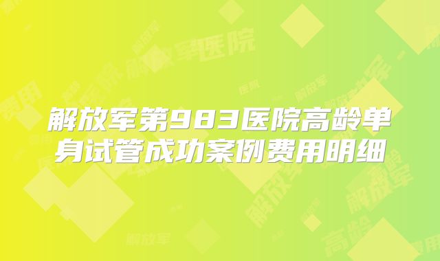 解放军第983医院高龄单身试管成功案例费用明细