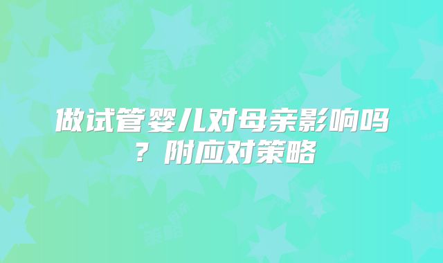 做试管婴儿对母亲影响吗？附应对策略