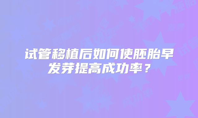 试管移植后如何使胚胎早发芽提高成功率?