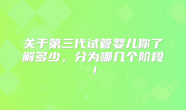 关于第三代试管婴儿你了解多少,分为哪几个阶段!