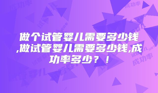 做个试管婴儿需要多少钱,做试管婴儿需要多少钱,成功率多少？！