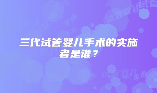 三代试管婴儿手术的实施者是谁？