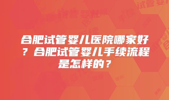 合肥试管婴儿医院哪家好？合肥试管婴儿手续流程是怎样的？