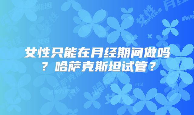 女性只能在月经期间做吗？哈萨克斯坦试管？