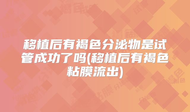 移植后有褐色分泌物是试管成功了吗(移植后有褐色粘膜流出)