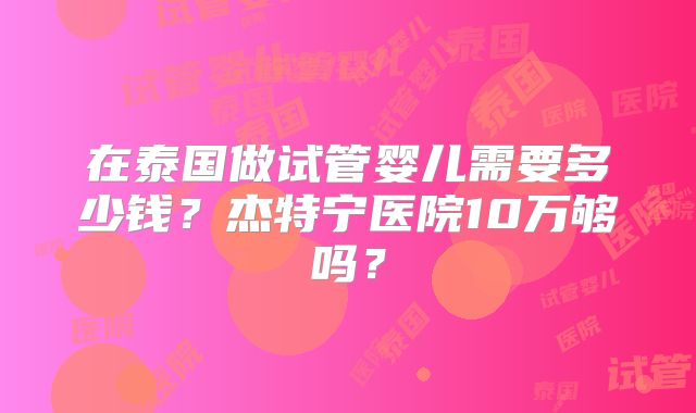 在泰国做试管婴儿需要多少钱？杰特宁医院10万够吗？