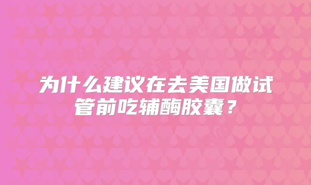 为什么建议在去美国做试管前吃辅酶胶囊?