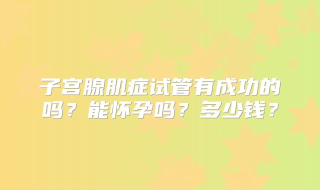 子宫腺肌症试管有成功的吗?能怀孕吗?多少钱?