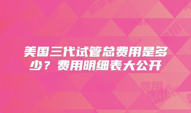 美国三代试管总费用是多少？费用明细表大公开