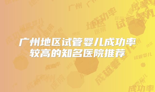 广州地区试管婴儿成功率较高的知名医院推荐