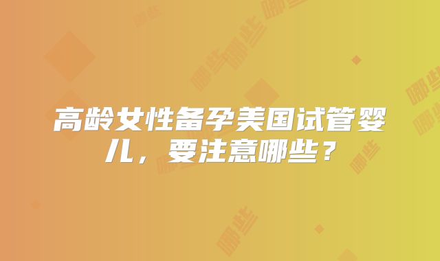 高龄女性备孕美国试管婴儿,要注意哪些?
