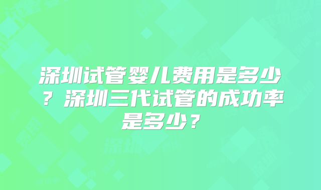 深圳试管婴儿费用是多少？深圳三代试管的成功率是多少？