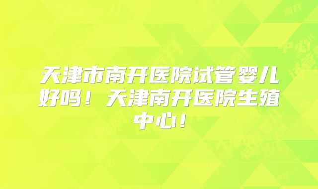 天津市南开医院试管婴儿好吗!天津南开医院生殖中心!