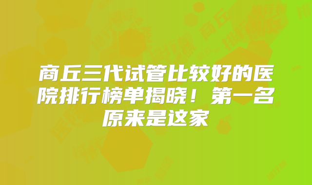 商丘三代试管比较好的医院排行榜单揭晓！第一名原来是这家