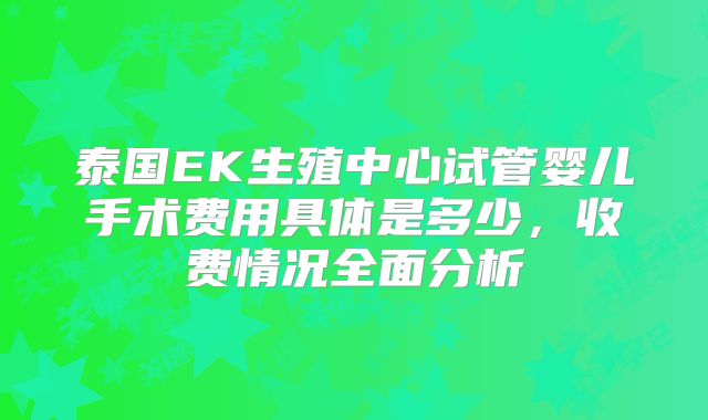 泰国EK生殖中心试管婴儿手术费用具体是多少，收费情况全面分析