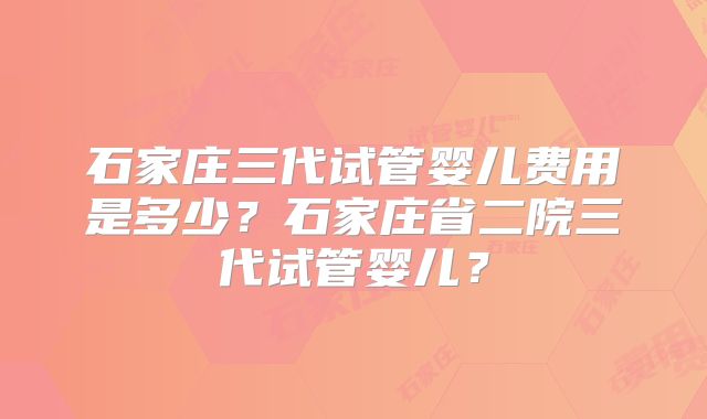 石家庄三代试管婴儿费用是多少？石家庄省二院三代试管婴儿？