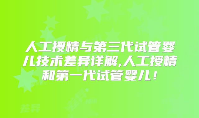 人工授精与第三代试管婴儿技术差异详解,人工授精和第一代试管婴儿!